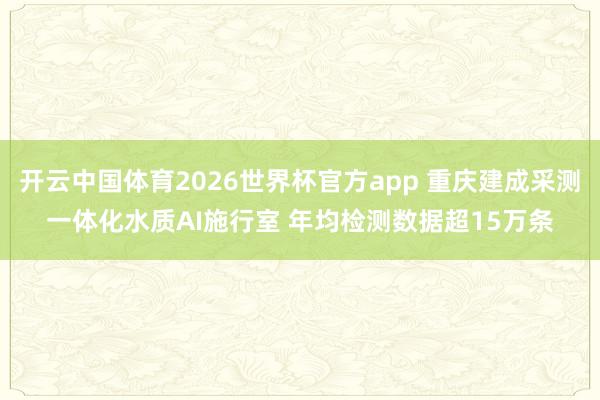 开云中国体育2026世界杯官方app 重庆建成采测一体化水质AI施行室 年均检测数据超15万条