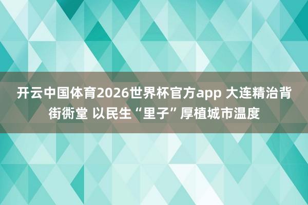 开云中国体育2026世界杯官方app 大连精治背街衖堂 以民生“里子”厚植城市温度