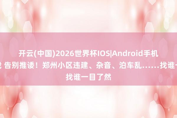 开云(中国)2026世界杯IOS|Android手机app下载 告别推诿！郑州小区违建、杂音、泊车乱……找谁一目了然