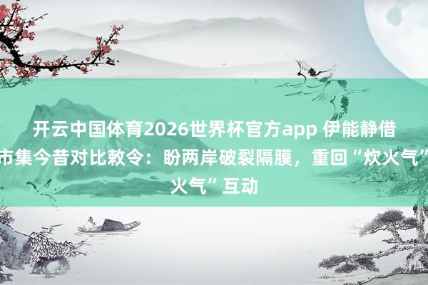 开云中国体育2026世界杯官方app 伊能静借台北市集今昔对比敕令：盼两岸破裂隔膜，重回“炊火气”互动