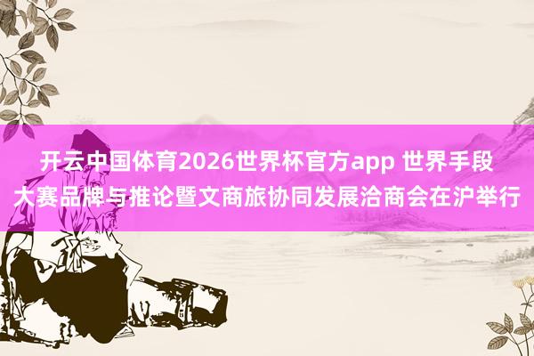 开云中国体育2026世界杯官方app 世界手段大赛品牌与推论暨文商旅协同发展洽商会在沪举行