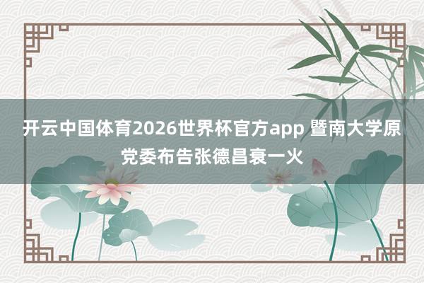 开云中国体育2026世界杯官方app 暨南大学原党委布告张德昌衰一火