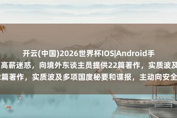 开云(中国)2026世界杯IOS|Android手机app下载 机关单元干部受高薪迷惑，向境外东谈主员提供22篇著作，实质波及多项国度秘要和谍报，主动向安全机关投案