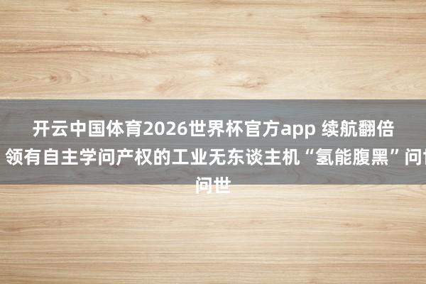开云中国体育2026世界杯官方app 续航翻倍！领有自主学问产权的工业无东谈主机“氢能腹黑”问世