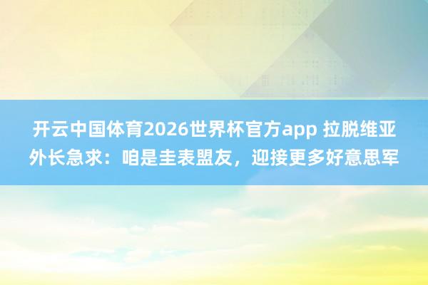 开云中国体育2026世界杯官方app 拉脱维亚外长急求：咱是圭表盟友，迎接更多好意思军