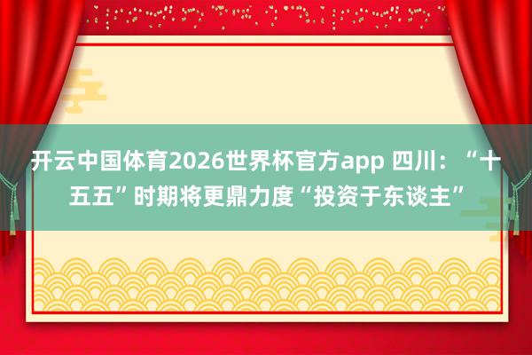 开云中国体育2026世界杯官方app 四川：“十五五”时期将更鼎力度“投资于东谈主”