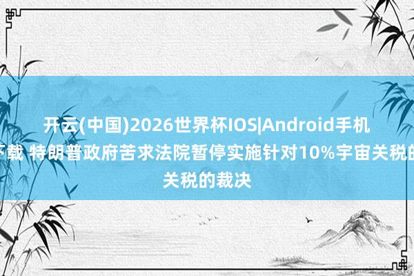 开云(中国)2026世界杯IOS|Android手机app下载 特朗普政府苦求法院暂停实施针对10%宇宙关税的裁决