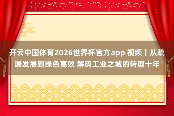 开云中国体育2026世界杯官方app 视频丨从疏漏发展到绿色高效 解码工业之城的转型十年