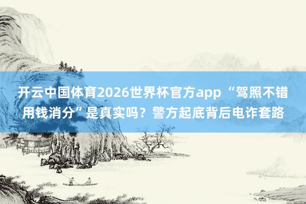 开云中国体育2026世界杯官方app “驾照不错用钱消分”是真实吗？警方起底背后电诈套路