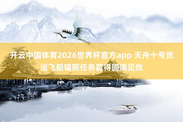 开云中国体育2026世界杯官方app 天舟十号货运飞船辐照任务赢得圆满见效