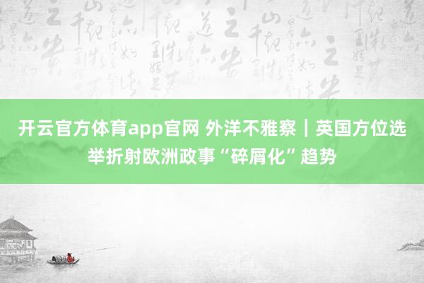 开云官方体育app官网 外洋不雅察｜英国方位选举折射欧洲政事“碎屑化”趋势