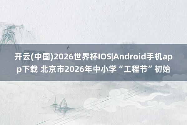 开云(中国)2026世界杯IOS|Android手机app下载 北京市2026年中小学“工程节”初始