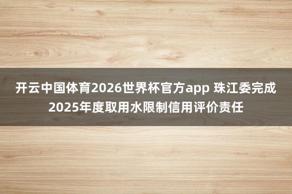 开云中国体育2026世界杯官方app 珠江委完成2025年度取用水限制信用评价责任