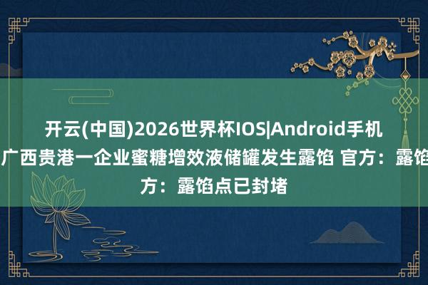 开云(中国)2026世界杯IOS|Android手机app下载 广西贵港一企业蜜糖增效液储罐发生露馅 官方：露馅点已封堵