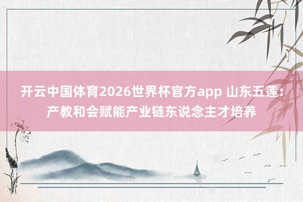 开云中国体育2026世界杯官方app 山东五莲：产教和会赋能产业链东说念主才培养