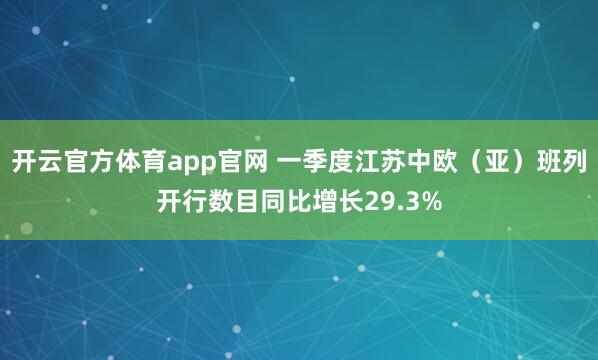 开云官方体育app官网 一季度江苏中欧（亚）班列开行数目同比增长29.3%