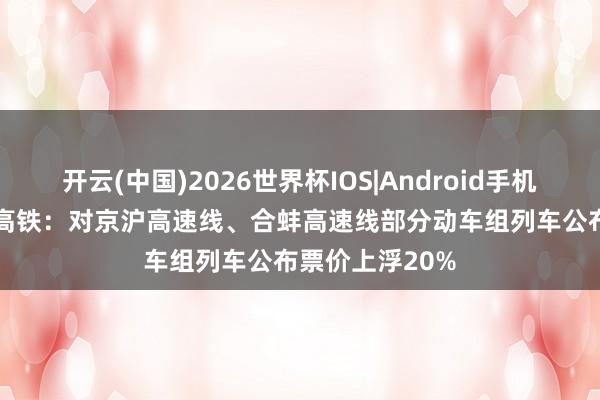 开云(中国)2026世界杯IOS|Android手机app下载 京沪高铁：对京沪高速线、合蚌高速线部分动车组列车公布票价上浮20%