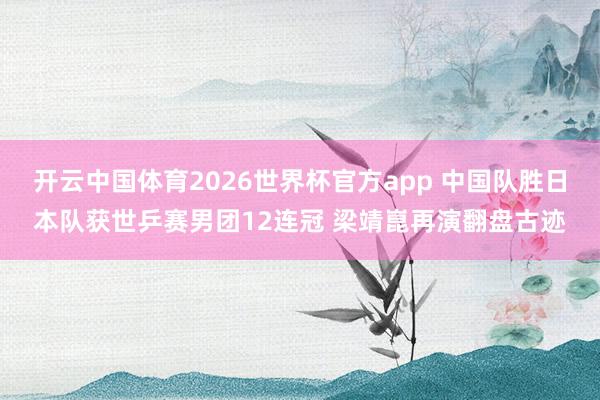 开云中国体育2026世界杯官方app 中国队胜日本队获世乒赛男团12连冠 梁靖崑再演翻盘古迹