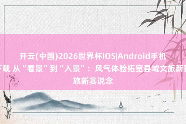 开云(中国)2026世界杯IOS|Android手机app下载 从“看景”到“入景”：风气体验拓宽县域文旅新赛说念