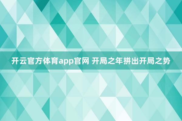 开云官方体育app官网 开局之年拼出开局之势