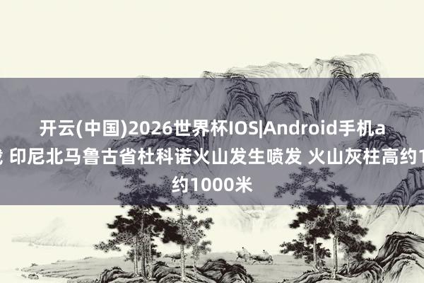 开云(中国)2026世界杯IOS|Android手机app下载 印尼北马鲁古省杜科诺火山发生喷发 火山灰柱高约1000米