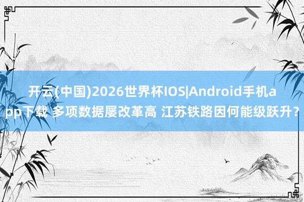 开云(中国)2026世界杯IOS|Android手机app下载 多项数据屡改革高 江苏铁路因何能级跃升？