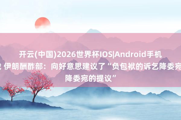 开云(中国)2026世界杯IOS|Android手机app下载 伊朗酬酢部：向好意思建议了“负包袱的诉乞降委宛的提议”