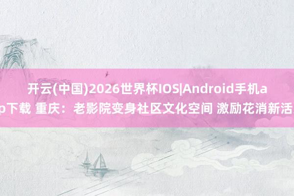 开云(中国)2026世界杯IOS|Android手机app下载 重庆：老影院变身社区文化空间 激励花消新活力