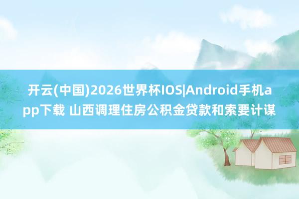开云(中国)2026世界杯IOS|Android手机app下载 山西调理住房公积金贷款和索要计谋