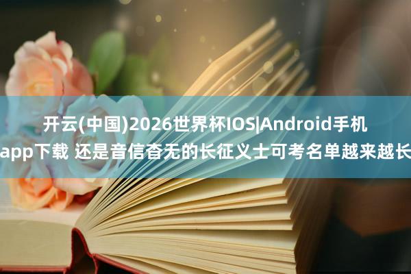 开云(中国)2026世界杯IOS|Android手机app下载 还是音信杳无的长征义士可考名单越来越长