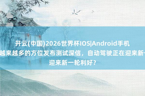 开云(中国)2026世界杯IOS|Android手机app下载 越来越多的方位发布测试深信，自动驾驶正在迎来新一轮利好？