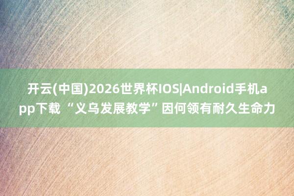 开云(中国)2026世界杯IOS|Android手机app下载 “义乌发展教学”因何领有耐久生命力