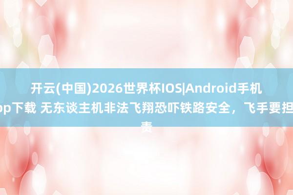 开云(中国)2026世界杯IOS|Android手机app下载 无东谈主机非法飞翔恐吓铁路安全，飞手要担责