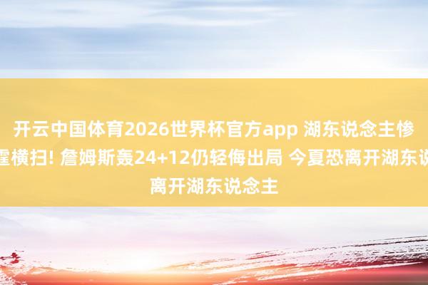 开云中国体育2026世界杯官方app 湖东说念主惨遭雷霆横扫! 詹姆斯轰24+12仍轻侮出局 今夏恐离开湖东说念主