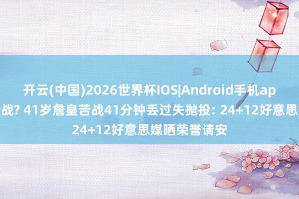 开云(中国)2026世界杯IOS|Android手机app下载 退休之战? 41岁詹皇苦战41分钟丢过失抛投: 24+12好意思媒晒荣誉请安