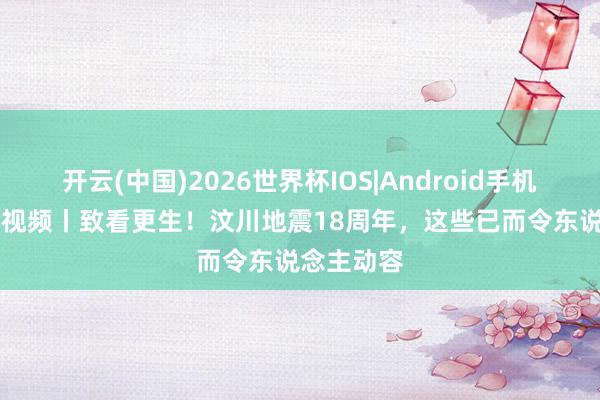 开云(中国)2026世界杯IOS|Android手机app下载 视频丨致看更生！汶川地震18周年，这些已而令东说念主动容