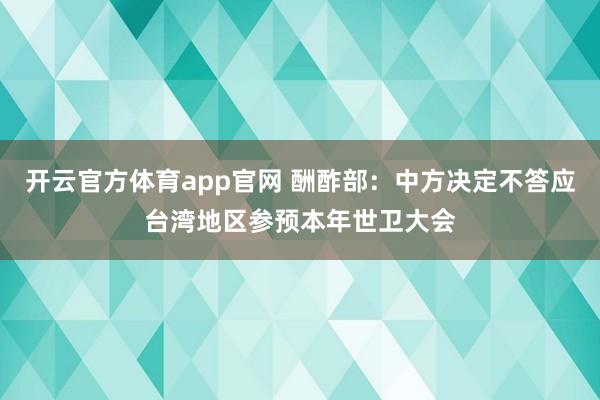 开云官方体育app官网 酬酢部：中方决定不答应台湾地区参预本年世卫大会