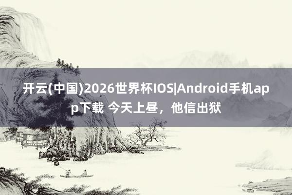 开云(中国)2026世界杯IOS|Android手机app下载 今天上昼,他信出狱