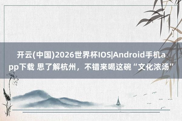 开云(中国)2026世界杯IOS|Android手机app下载 思了解杭州,不错来喝这碗“文化浓汤”