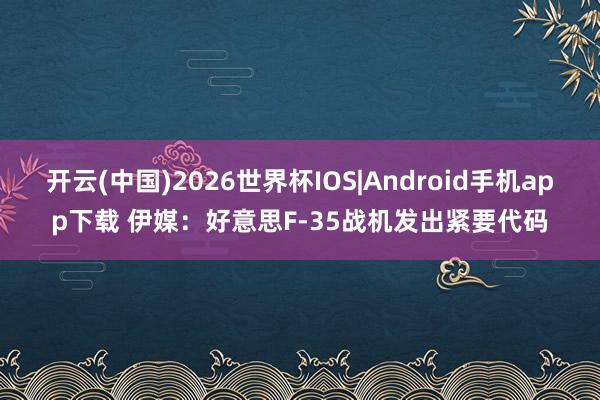 开云(中国)2026世界杯IOS|Android手机app下载 伊媒：好意思F-35战机发出紧要代码