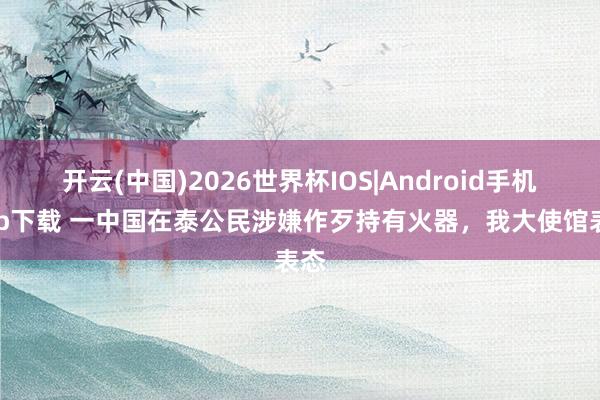 开云(中国)2026世界杯IOS|Android手机app下载 一中国在泰公民涉嫌作歹持有火器,我大使馆表态