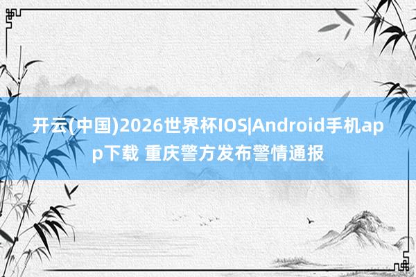 开云(中国)2026世界杯IOS|Android手机app下载 重庆警方发布警情通报