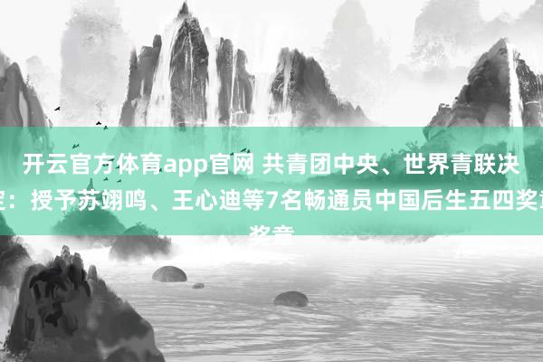 开云官方体育app官网 共青团中央、世界青联决定：授予苏翊鸣、王心迪等7名畅通员中国后生五四奖章