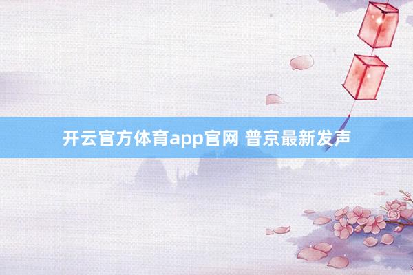 开云官方体育app官网 普京最新发声
