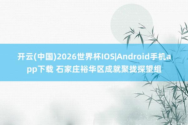 开云(中国)2026世界杯IOS|Android手机app下载 石家庄裕华区成就聚拢探望组