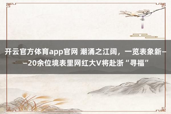 开云官方体育app官网 潮涌之江阔，一览表象新——20余位境表里网红大V将赴浙“寻福”