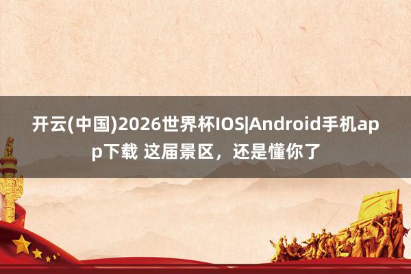 开云(中国)2026世界杯IOS|Android手机app下载 这届景区,还是懂你了