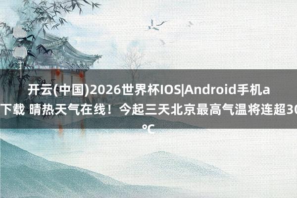 开云(中国)2026世界杯IOS|Android手机app下载 晴热天气在线！今起三天北京最高气温将连超30℃