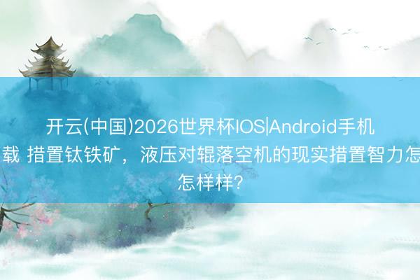 开云(中国)2026世界杯IOS|Android手机app下载 措置钛铁矿，液压对辊落空机的现实措置智力怎样样？