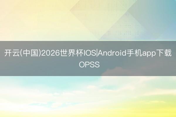 开云(中国)2026世界杯IOS|Android手机app下载 OPSS